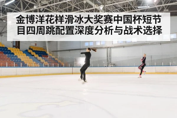 金博洋花样滑冰大奖赛中国杯短节目四周跳配置深度分析与战术选择