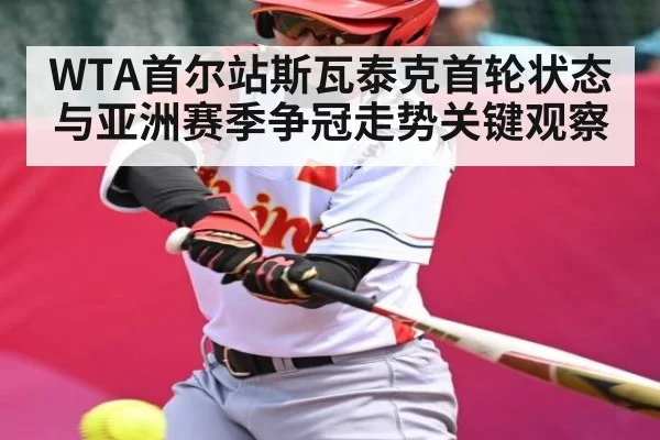 WTA首尔站斯瓦泰克首轮状态与亚洲赛季争冠走势关键观察