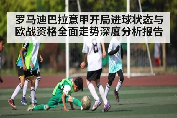 罗马迪巴拉意甲开局进球状态与欧战资格全面走势深度分析报告