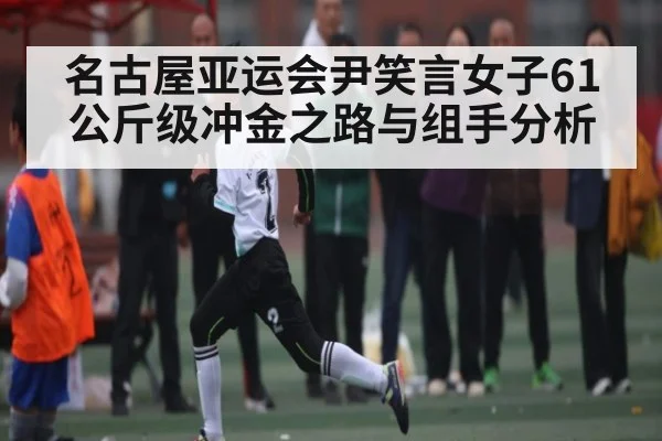 名古屋亚运会尹笑言女子61公斤级冲金之路与组手分析