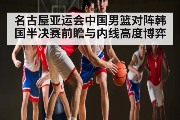 名古屋亚运会中国男篮对阵韩国半决赛前瞻与内线高度博弈