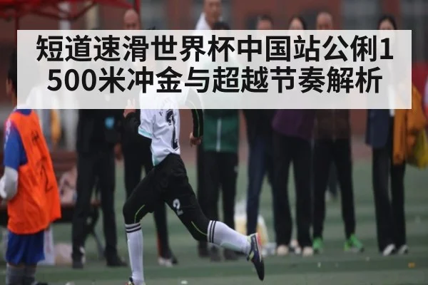 短道速滑世界杯中国站公俐1500米冲金与超越节奏解析
