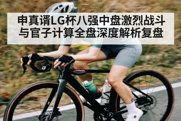 申真谞LG杯八强中盘激烈战斗与官子计算全盘深度解析复盘