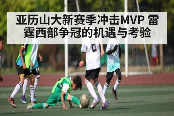亚历山大新赛季冲击MVP 雷霆西部争冠的机遇与考验