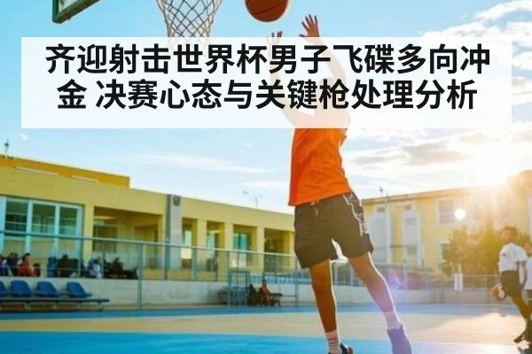 齐迎射击世界杯男子飞碟多向冲金 决赛心态与关键枪处理分析