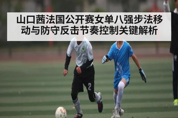 山口茜法国公开赛女单八强步法移动与防守反击节奏控制关键解析