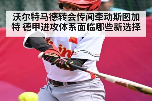 沃尔特马德转会传闻牵动斯图加特 德甲进攻体系面临哪些新选择
