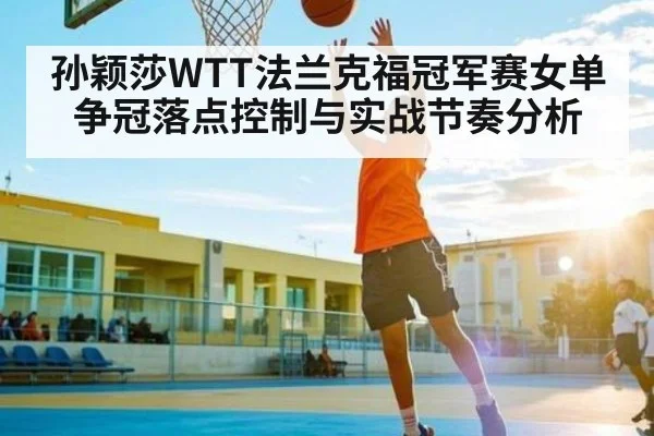 孙颖莎WTT法兰克福冠军赛女单争冠落点控制与实战节奏分析