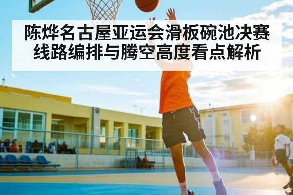 陈烨名古屋亚运会滑板碗池决赛线路编排与腾空高度看点解析