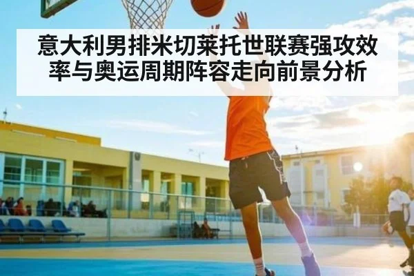 意大利男排米切莱托世联赛强攻效率与奥运周期阵容走向前景分析