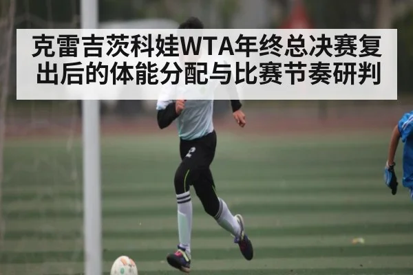 克雷吉茨科娃WTA年终总决赛复出后的体能分配与比赛节奏研判
